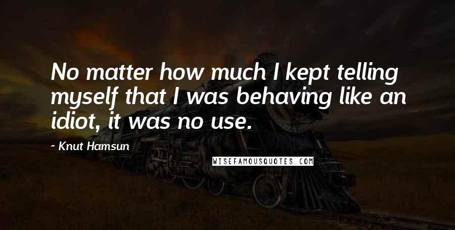Knut Hamsun Quotes: No matter how much I kept telling myself that I was behaving like an idiot, it was no use.