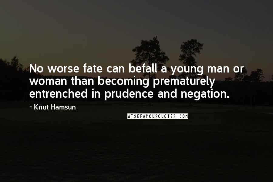 Knut Hamsun Quotes: No worse fate can befall a young man or woman than becoming prematurely entrenched in prudence and negation.