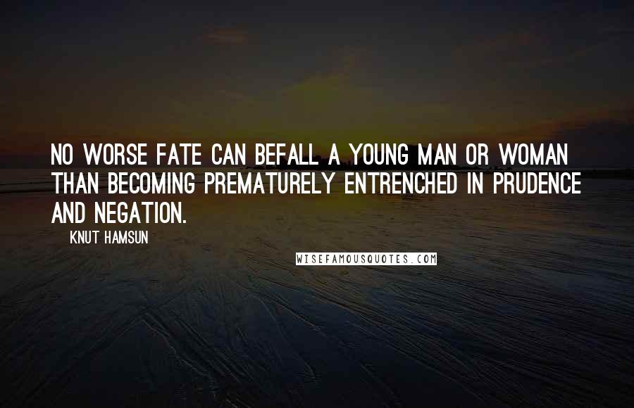 Knut Hamsun Quotes: No worse fate can befall a young man or woman than becoming prematurely entrenched in prudence and negation.