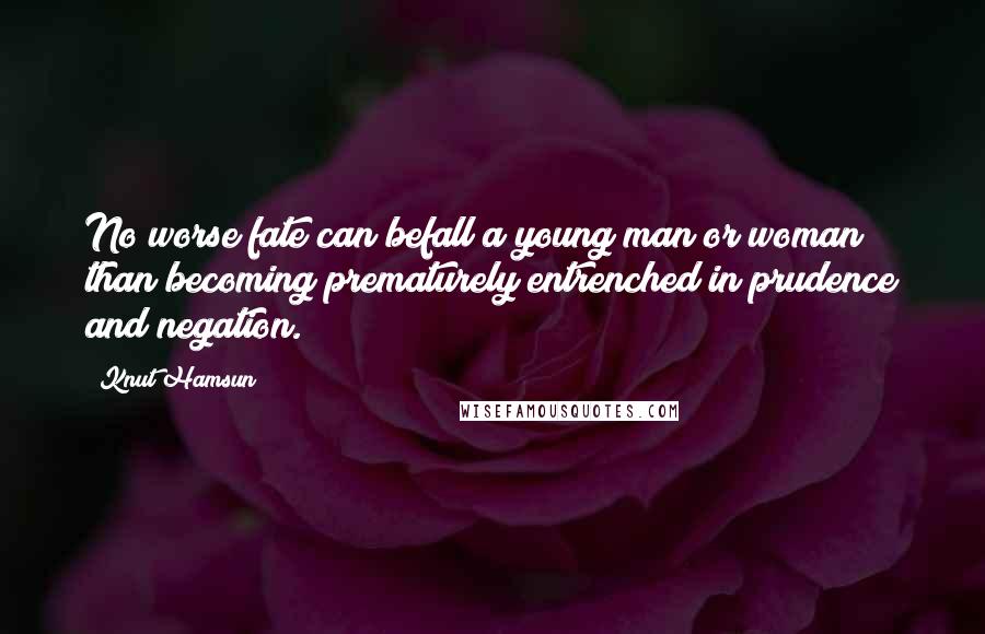 Knut Hamsun Quotes: No worse fate can befall a young man or woman than becoming prematurely entrenched in prudence and negation.