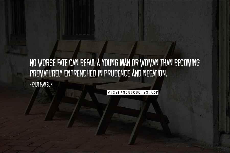 Knut Hamsun Quotes: No worse fate can befall a young man or woman than becoming prematurely entrenched in prudence and negation.