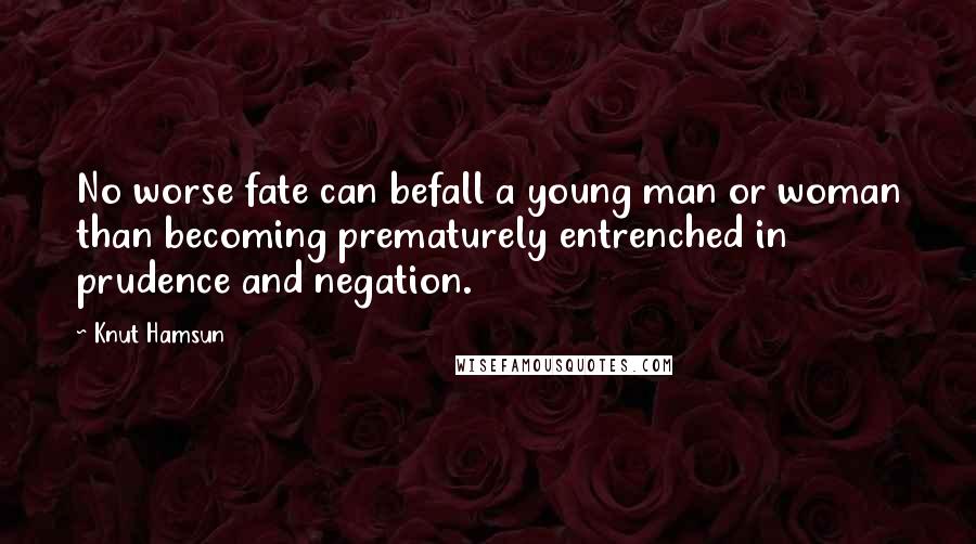 Knut Hamsun Quotes: No worse fate can befall a young man or woman than becoming prematurely entrenched in prudence and negation.
