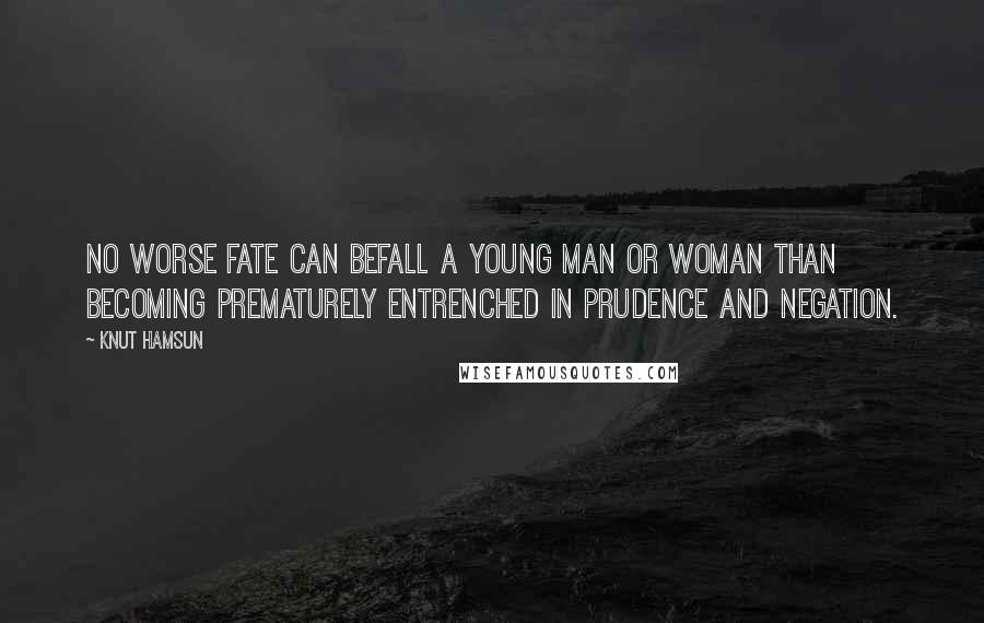 Knut Hamsun Quotes: No worse fate can befall a young man or woman than becoming prematurely entrenched in prudence and negation.