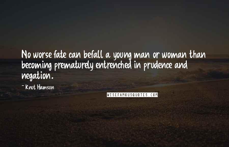 Knut Hamsun Quotes: No worse fate can befall a young man or woman than becoming prematurely entrenched in prudence and negation.