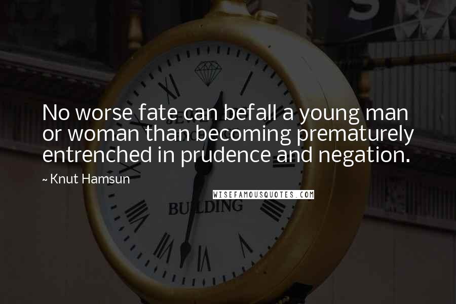 Knut Hamsun Quotes: No worse fate can befall a young man or woman than becoming prematurely entrenched in prudence and negation.