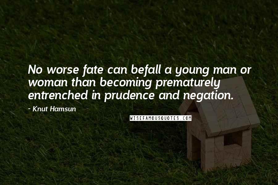 Knut Hamsun Quotes: No worse fate can befall a young man or woman than becoming prematurely entrenched in prudence and negation.