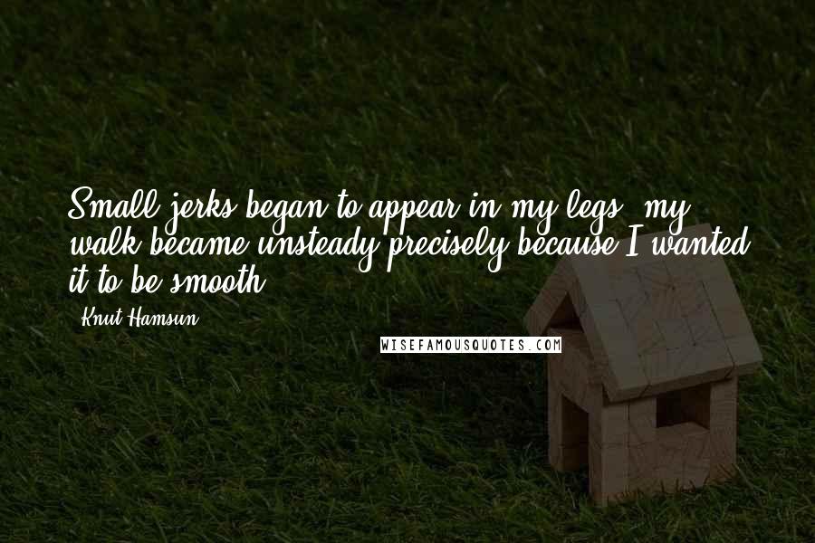 Knut Hamsun Quotes: Small jerks began to appear in my legs, my walk became unsteady precisely because I wanted it to be smooth.