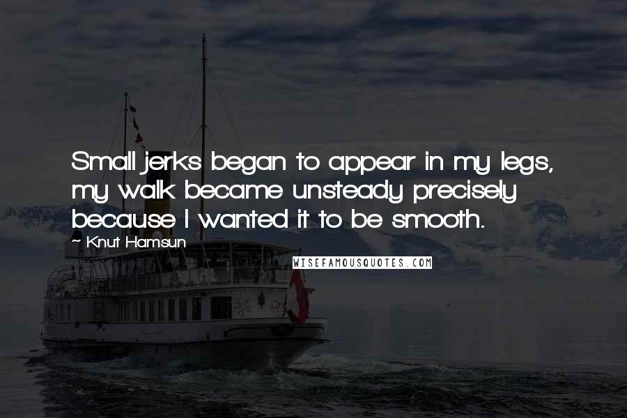 Knut Hamsun Quotes: Small jerks began to appear in my legs, my walk became unsteady precisely because I wanted it to be smooth.