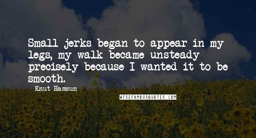 Knut Hamsun Quotes: Small jerks began to appear in my legs, my walk became unsteady precisely because I wanted it to be smooth.