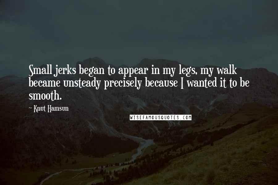 Knut Hamsun Quotes: Small jerks began to appear in my legs, my walk became unsteady precisely because I wanted it to be smooth.