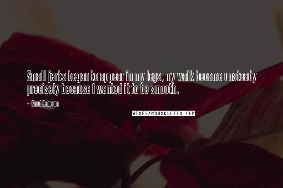 Knut Hamsun Quotes: Small jerks began to appear in my legs, my walk became unsteady precisely because I wanted it to be smooth.