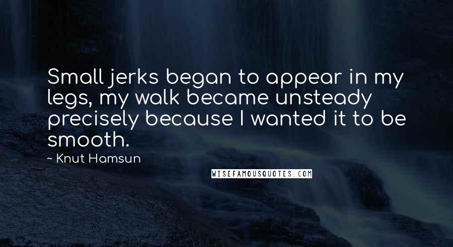 Knut Hamsun Quotes: Small jerks began to appear in my legs, my walk became unsteady precisely because I wanted it to be smooth.