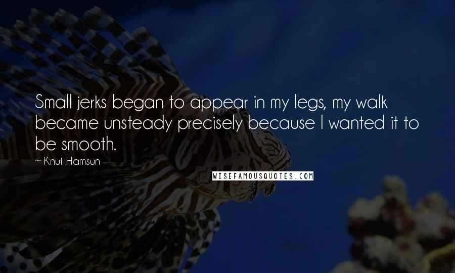 Knut Hamsun Quotes: Small jerks began to appear in my legs, my walk became unsteady precisely because I wanted it to be smooth.