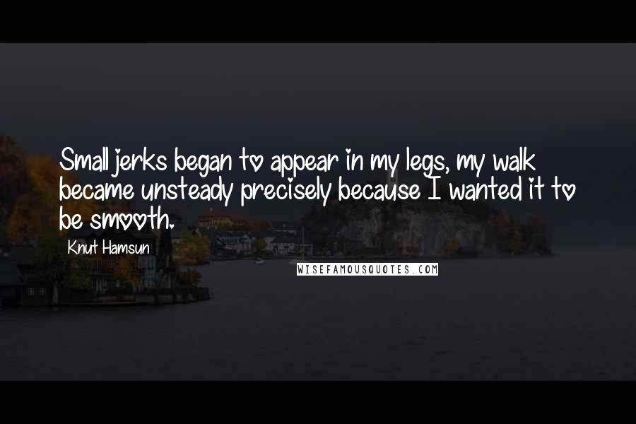 Knut Hamsun Quotes: Small jerks began to appear in my legs, my walk became unsteady precisely because I wanted it to be smooth.