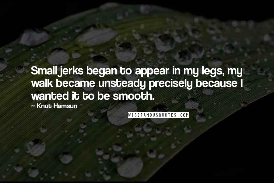 Knut Hamsun Quotes: Small jerks began to appear in my legs, my walk became unsteady precisely because I wanted it to be smooth.