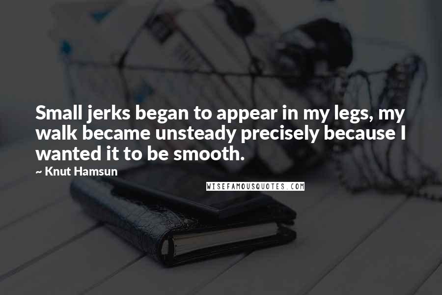 Knut Hamsun Quotes: Small jerks began to appear in my legs, my walk became unsteady precisely because I wanted it to be smooth.