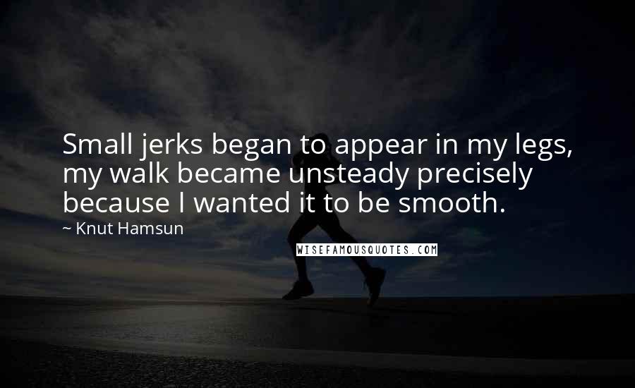 Knut Hamsun Quotes: Small jerks began to appear in my legs, my walk became unsteady precisely because I wanted it to be smooth.