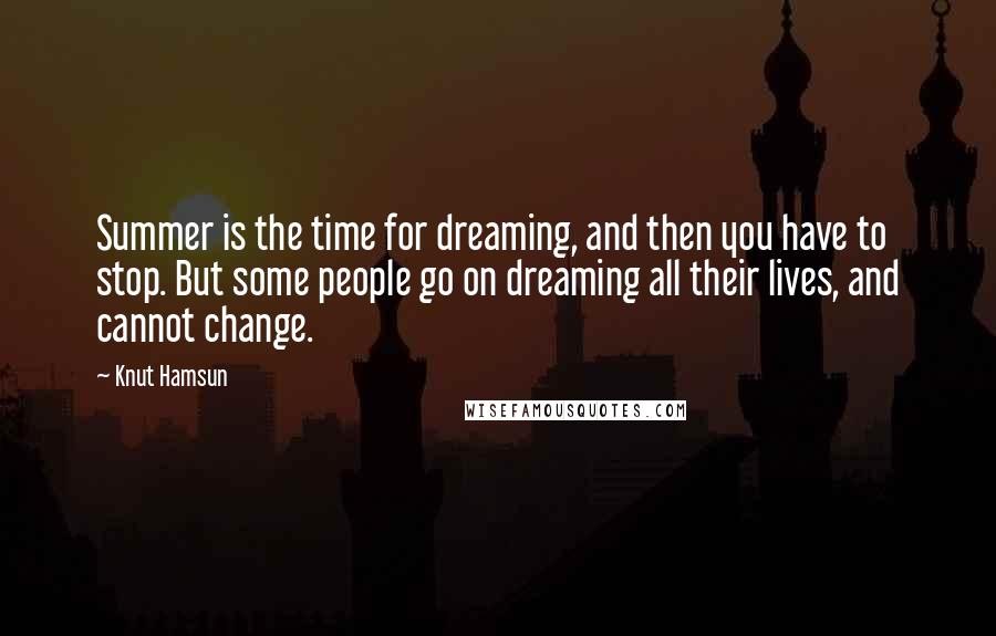 Knut Hamsun Quotes: Summer is the time for dreaming, and then you have to stop. But some people go on dreaming all their lives, and cannot change.