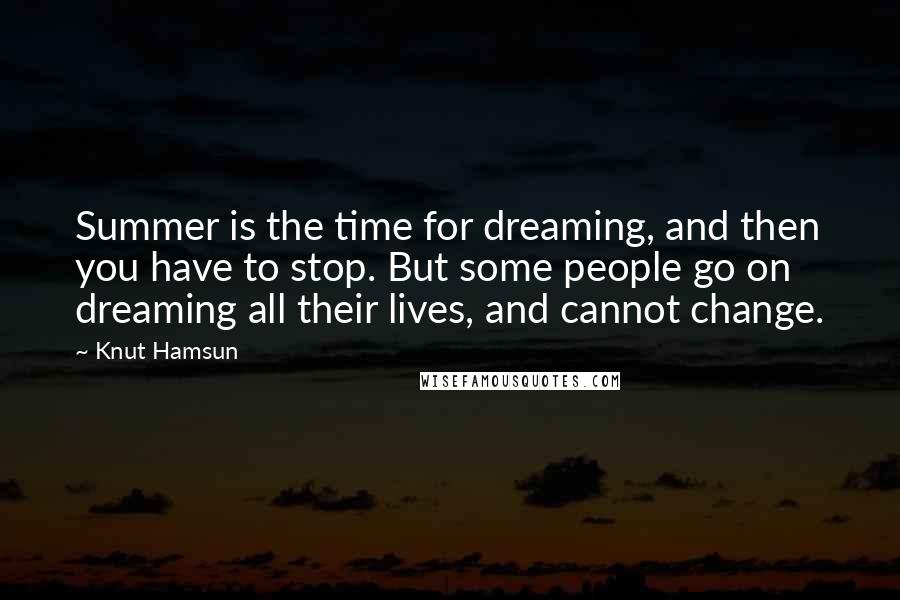 Knut Hamsun Quotes: Summer is the time for dreaming, and then you have to stop. But some people go on dreaming all their lives, and cannot change.