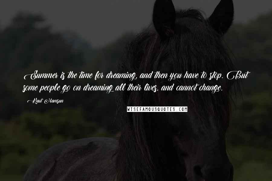 Knut Hamsun Quotes: Summer is the time for dreaming, and then you have to stop. But some people go on dreaming all their lives, and cannot change.