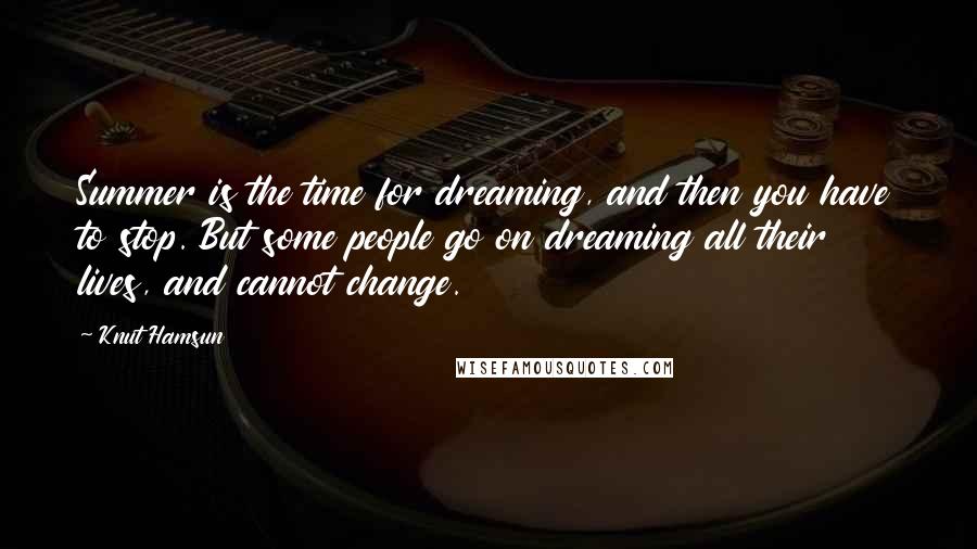 Knut Hamsun Quotes: Summer is the time for dreaming, and then you have to stop. But some people go on dreaming all their lives, and cannot change.