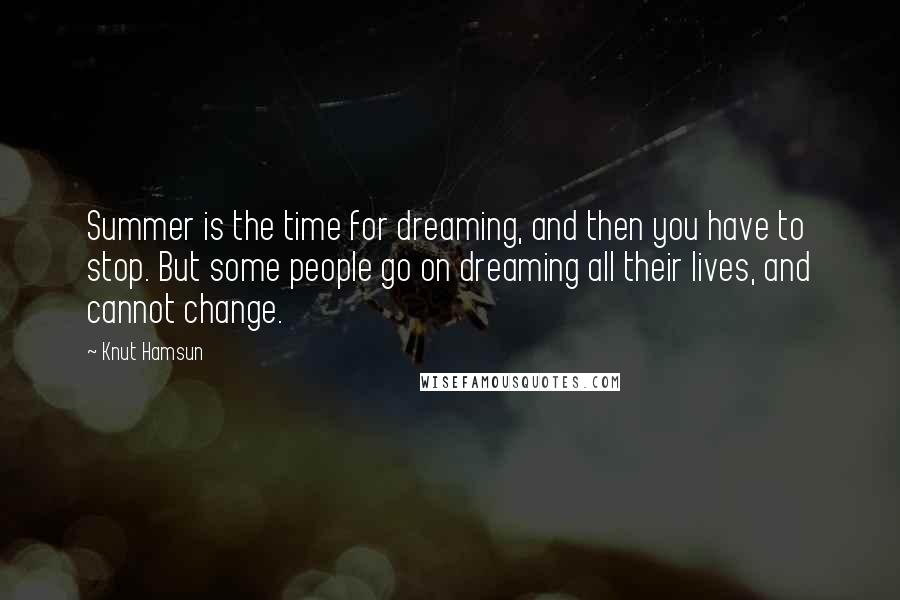 Knut Hamsun Quotes: Summer is the time for dreaming, and then you have to stop. But some people go on dreaming all their lives, and cannot change.