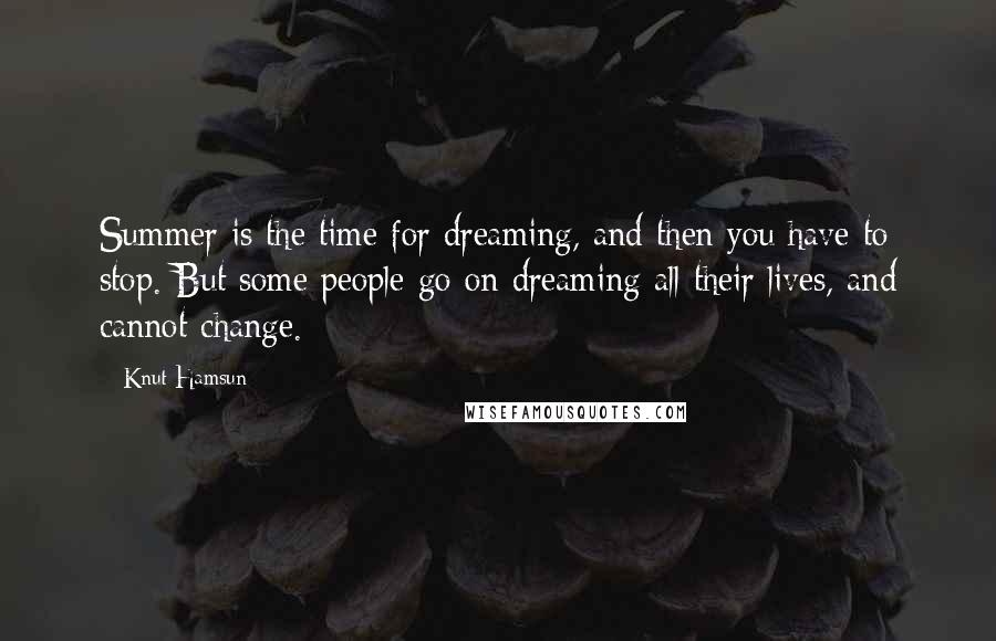 Knut Hamsun Quotes: Summer is the time for dreaming, and then you have to stop. But some people go on dreaming all their lives, and cannot change.