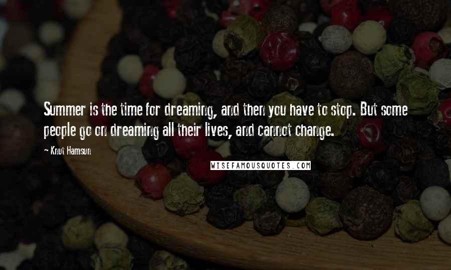 Knut Hamsun Quotes: Summer is the time for dreaming, and then you have to stop. But some people go on dreaming all their lives, and cannot change.