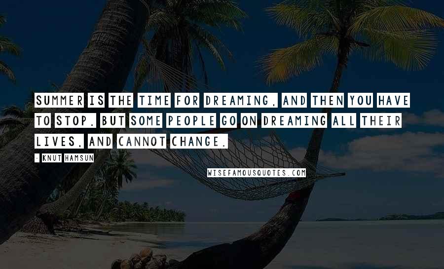 Knut Hamsun Quotes: Summer is the time for dreaming, and then you have to stop. But some people go on dreaming all their lives, and cannot change.