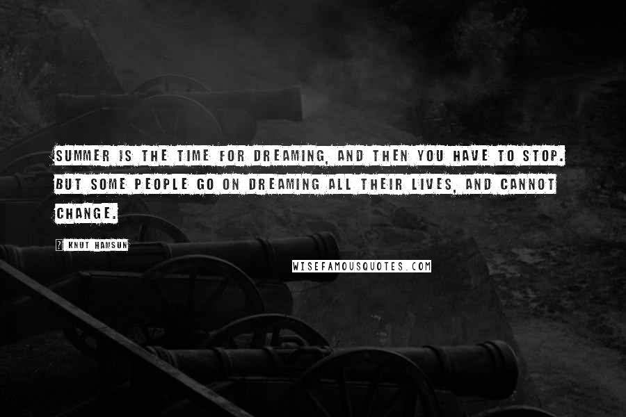 Knut Hamsun Quotes: Summer is the time for dreaming, and then you have to stop. But some people go on dreaming all their lives, and cannot change.