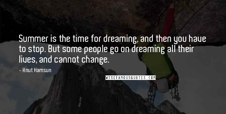 Knut Hamsun Quotes: Summer is the time for dreaming, and then you have to stop. But some people go on dreaming all their lives, and cannot change.