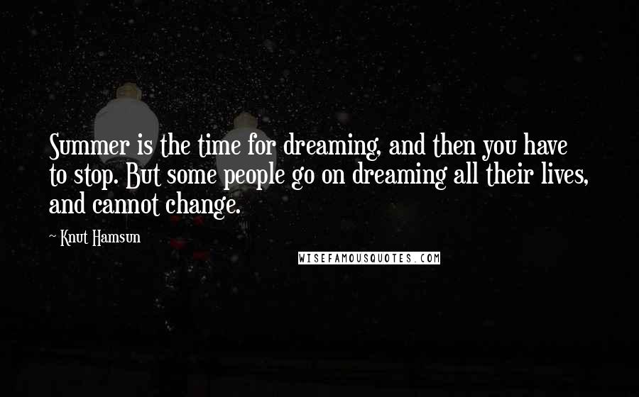 Knut Hamsun Quotes: Summer is the time for dreaming, and then you have to stop. But some people go on dreaming all their lives, and cannot change.