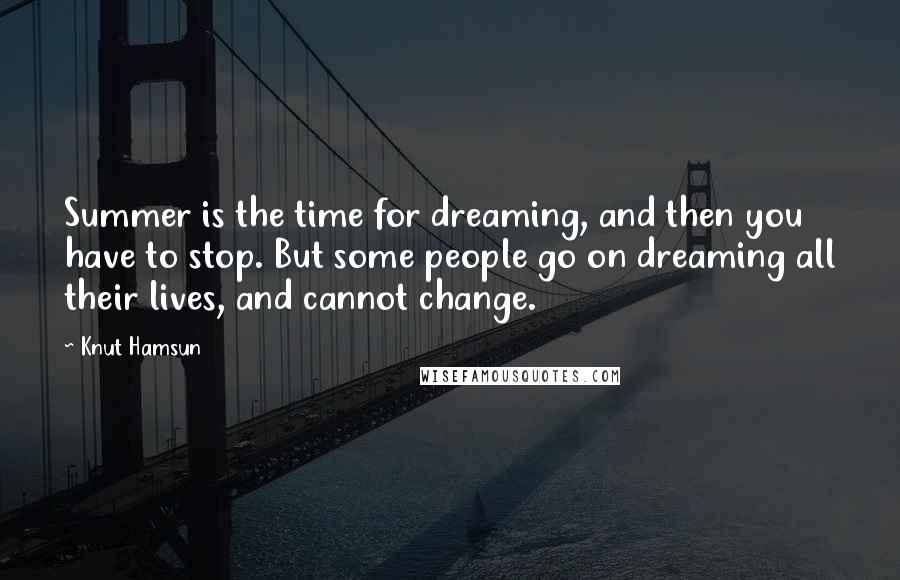 Knut Hamsun Quotes: Summer is the time for dreaming, and then you have to stop. But some people go on dreaming all their lives, and cannot change.