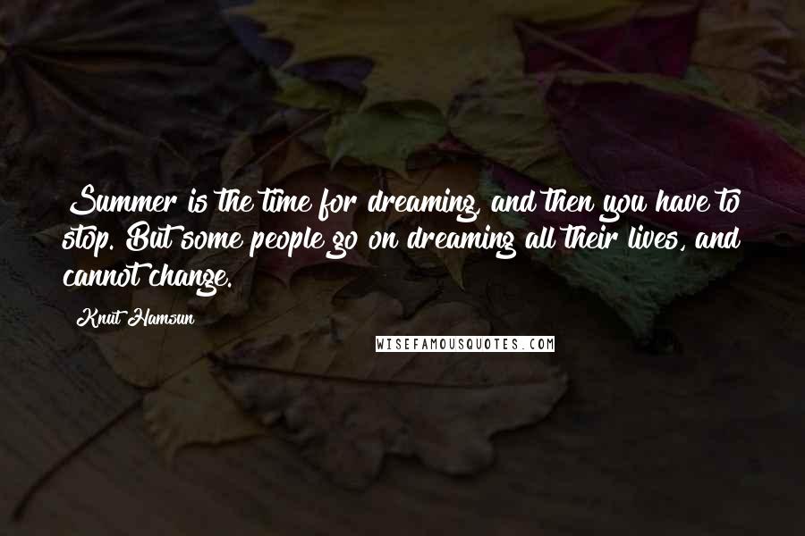 Knut Hamsun Quotes: Summer is the time for dreaming, and then you have to stop. But some people go on dreaming all their lives, and cannot change.