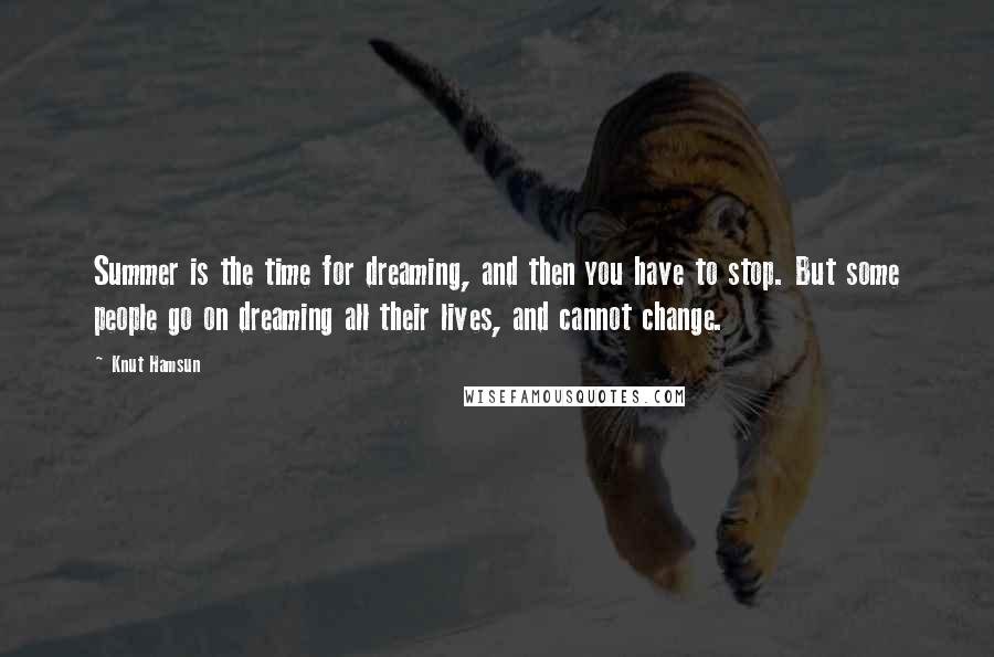 Knut Hamsun Quotes: Summer is the time for dreaming, and then you have to stop. But some people go on dreaming all their lives, and cannot change.