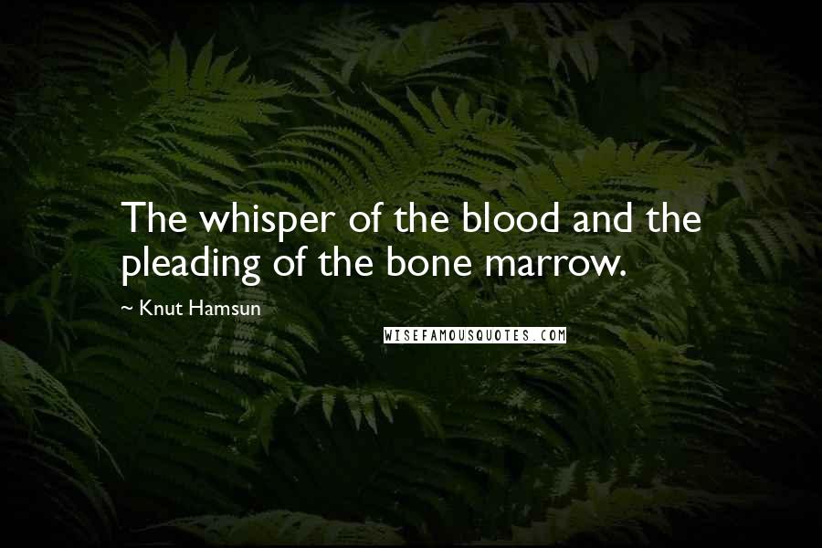 Knut Hamsun Quotes: The whisper of the blood and the pleading of the bone marrow.