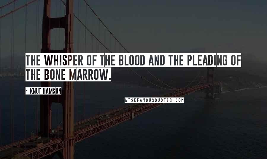 Knut Hamsun Quotes: The whisper of the blood and the pleading of the bone marrow.