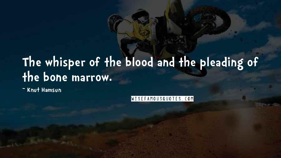 Knut Hamsun Quotes: The whisper of the blood and the pleading of the bone marrow.