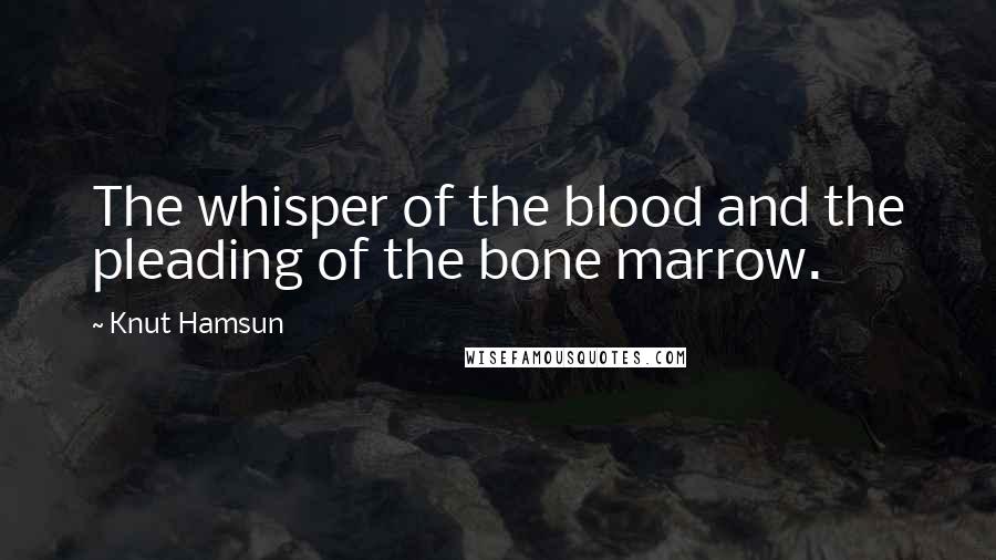 Knut Hamsun Quotes: The whisper of the blood and the pleading of the bone marrow.