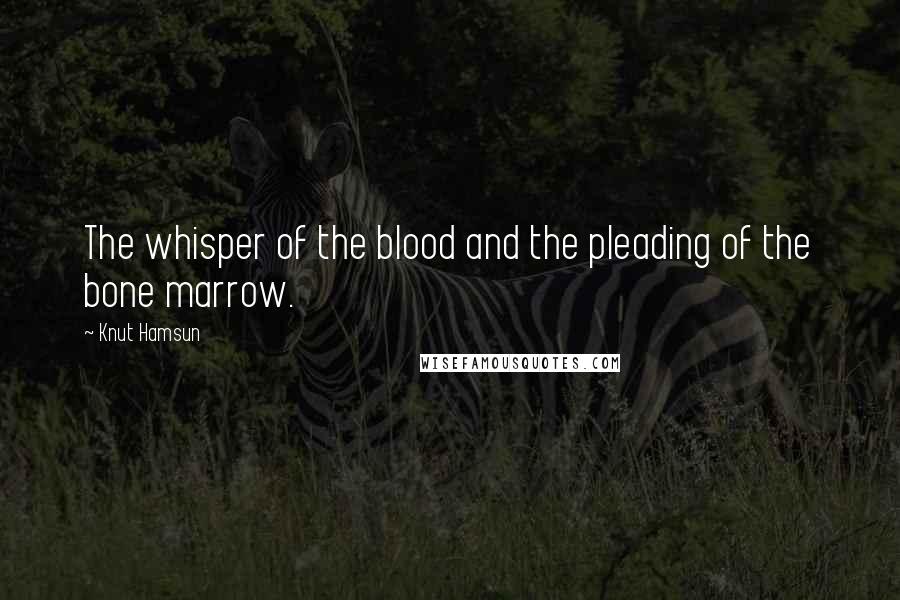 Knut Hamsun Quotes: The whisper of the blood and the pleading of the bone marrow.