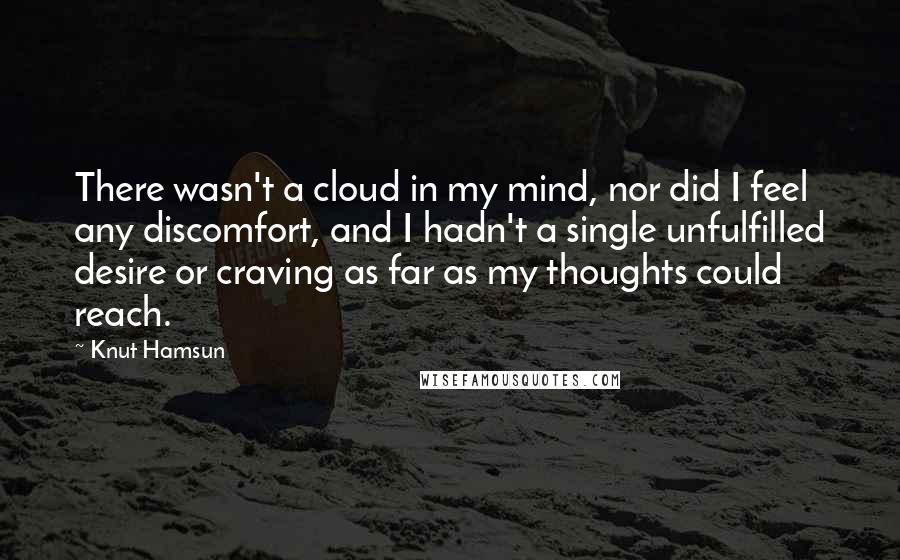 Knut Hamsun Quotes: There wasn't a cloud in my mind, nor did I feel any discomfort, and I hadn't a single unfulfilled desire or craving as far as my thoughts could reach.