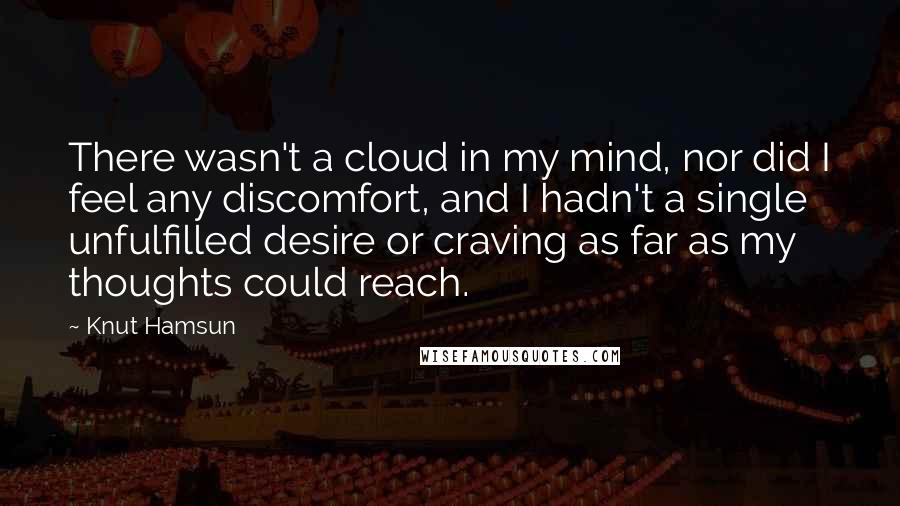 Knut Hamsun Quotes: There wasn't a cloud in my mind, nor did I feel any discomfort, and I hadn't a single unfulfilled desire or craving as far as my thoughts could reach.