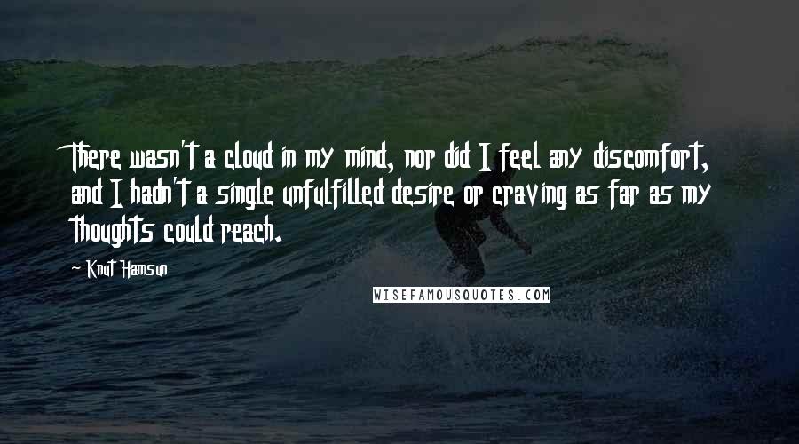 Knut Hamsun Quotes: There wasn't a cloud in my mind, nor did I feel any discomfort, and I hadn't a single unfulfilled desire or craving as far as my thoughts could reach.