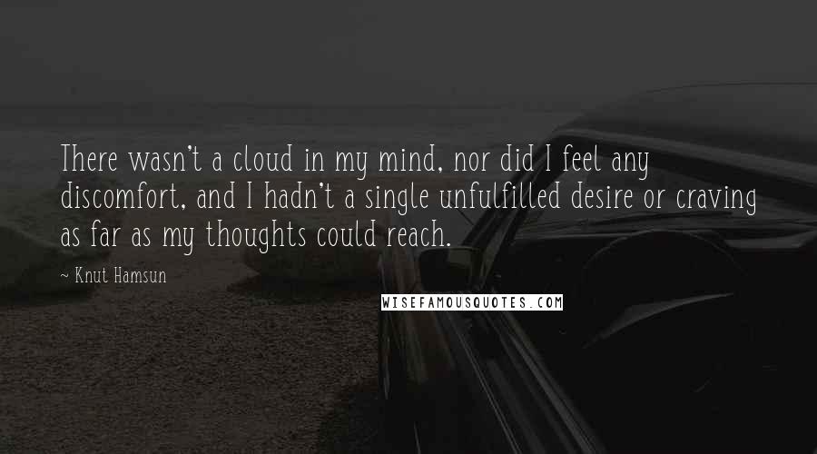 Knut Hamsun Quotes: There wasn't a cloud in my mind, nor did I feel any discomfort, and I hadn't a single unfulfilled desire or craving as far as my thoughts could reach.