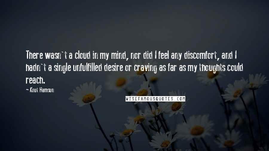 Knut Hamsun Quotes: There wasn't a cloud in my mind, nor did I feel any discomfort, and I hadn't a single unfulfilled desire or craving as far as my thoughts could reach.