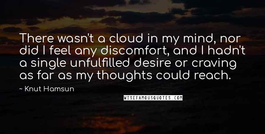 Knut Hamsun Quotes: There wasn't a cloud in my mind, nor did I feel any discomfort, and I hadn't a single unfulfilled desire or craving as far as my thoughts could reach.