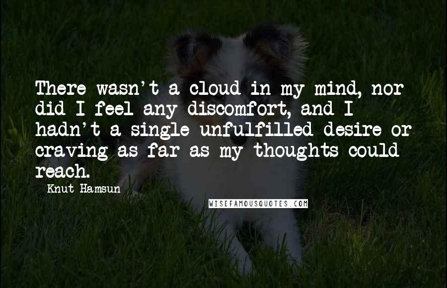 Knut Hamsun Quotes: There wasn't a cloud in my mind, nor did I feel any discomfort, and I hadn't a single unfulfilled desire or craving as far as my thoughts could reach.