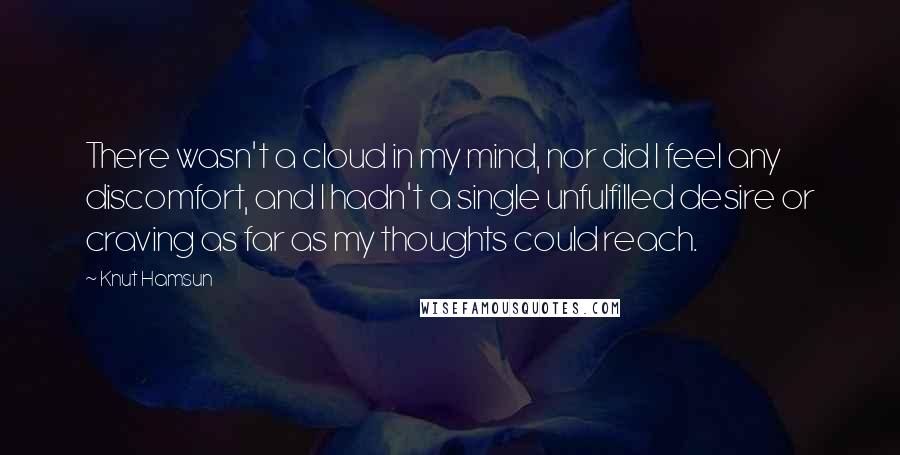 Knut Hamsun Quotes: There wasn't a cloud in my mind, nor did I feel any discomfort, and I hadn't a single unfulfilled desire or craving as far as my thoughts could reach.