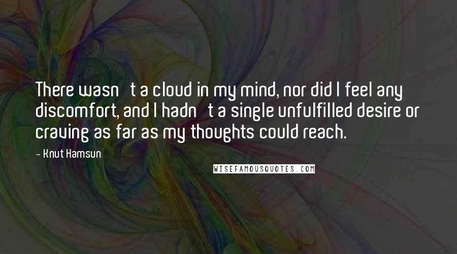 Knut Hamsun Quotes: There wasn't a cloud in my mind, nor did I feel any discomfort, and I hadn't a single unfulfilled desire or craving as far as my thoughts could reach.