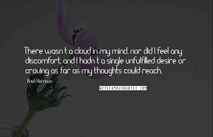 Knut Hamsun Quotes: There wasn't a cloud in my mind, nor did I feel any discomfort, and I hadn't a single unfulfilled desire or craving as far as my thoughts could reach.